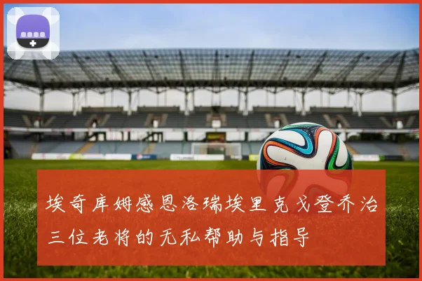 埃奇库姆感恩洛瑞埃里克戈登乔治三位老将的无私帮助与指导