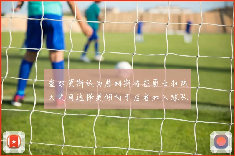 查尔莫斯认为詹姆斯将在勇士和热火之间选择更倾向于后者加入球队