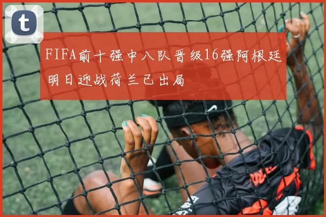 FIFA前十强中八队晋级16强阿根廷明日迎战荷兰已出局