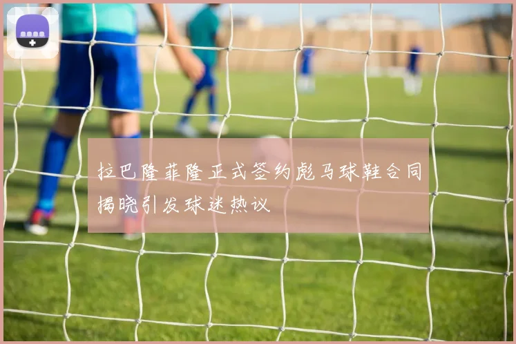拉巴隆菲隆正式签约彪马球鞋合同揭晓引发球迷热议