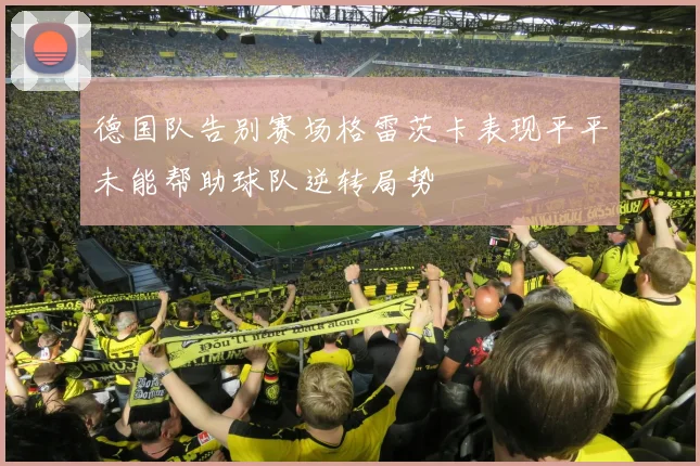 德国队告别赛场格雷茨卡表现平平未能帮助球队逆转局势