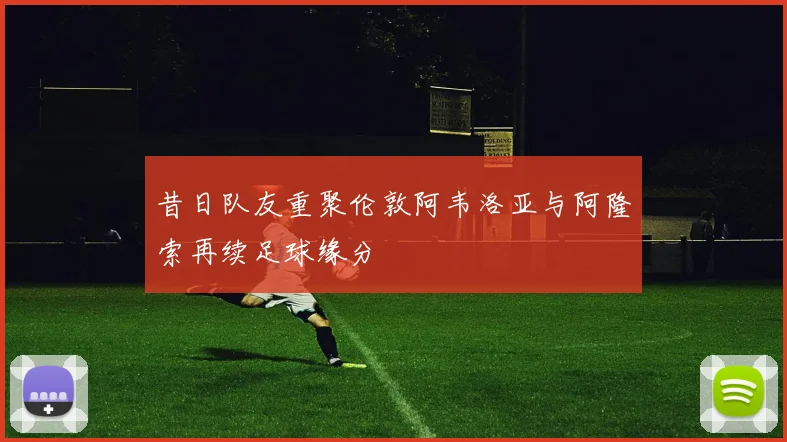 昔日队友重聚伦敦阿韦洛亚与阿隆索再续足球缘分