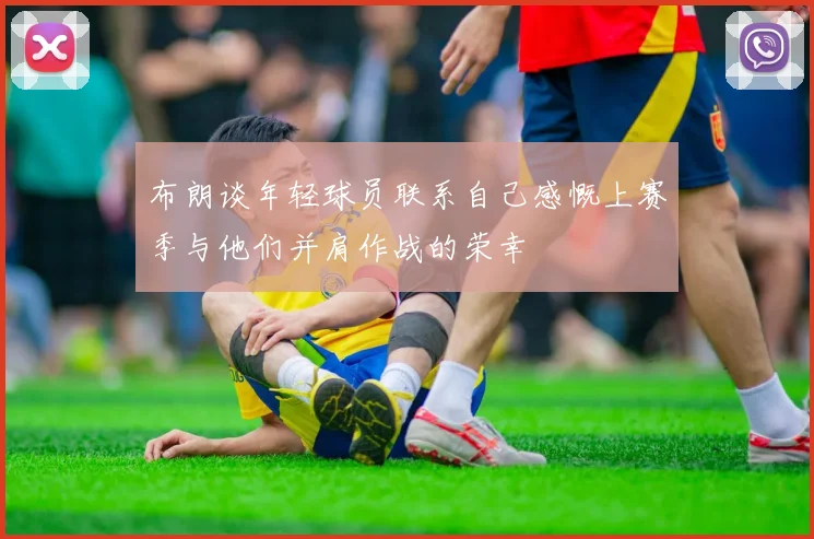 布朗谈年轻球员联系自己感慨上赛季与他们并肩作战的荣幸
