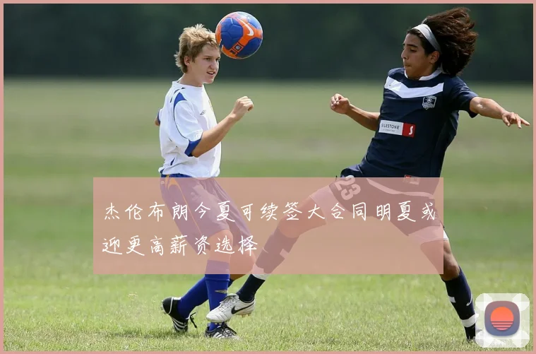 杰伦布朗今夏可续签大合同明夏或迎更高薪资选择