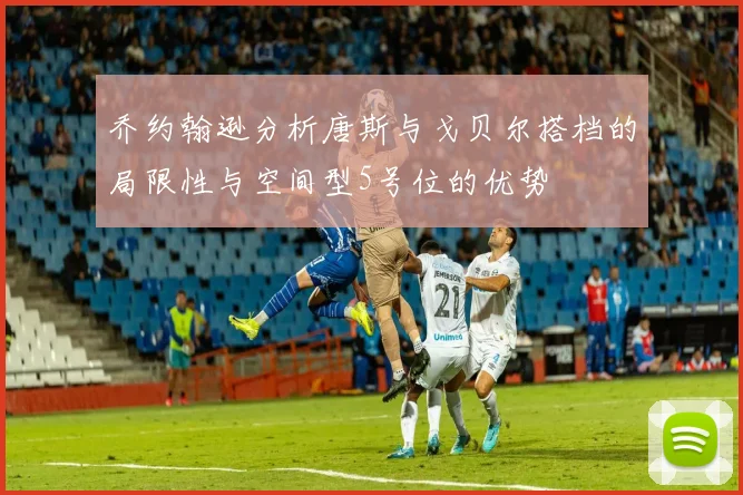 乔约翰逊分析唐斯与戈贝尔搭档的局限性与空间型5号位的优势