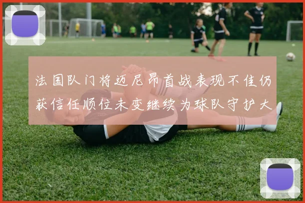 法国队门将迈尼昂首战表现不佳仍获信任顺位未变继续为球队守护大门