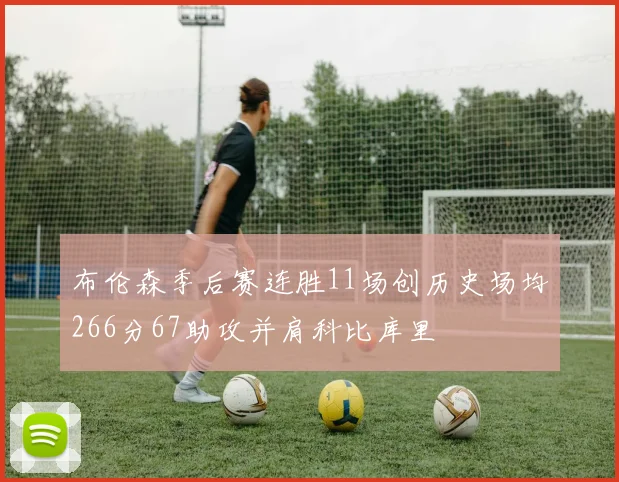 布伦森季后赛连胜11场创历史场均266分67助攻并肩科比库里