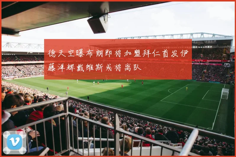 德天空曝布朗即将加盟拜仁首发伊藤洋辉戴维斯或将离队