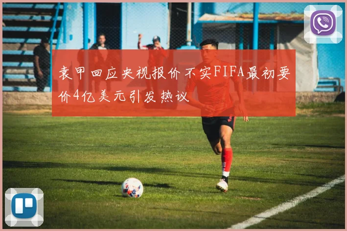 袁甲回应央视报价不实FIFA最初要价4亿美元引发热议