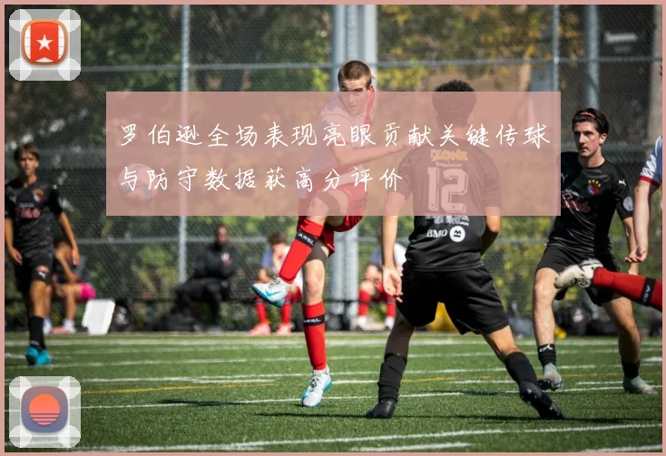 罗伯逊全场表现亮眼贡献关键传球与防守数据获高分评价